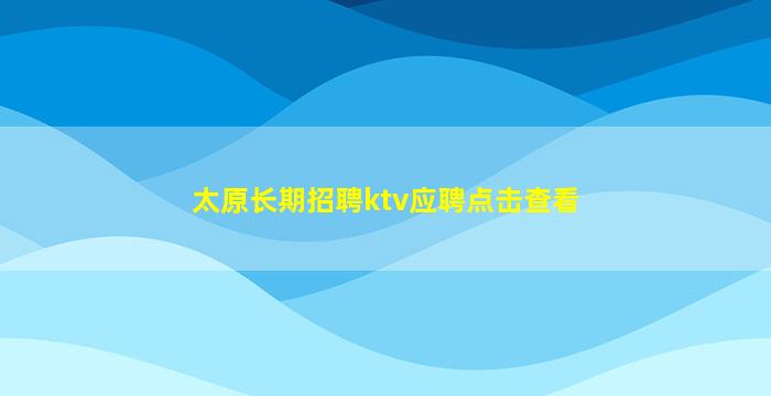 太原长期招聘ktv应聘点击查看